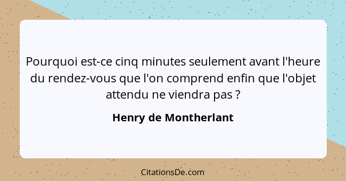 Pourquoi est-ce cinq minutes seulement avant l'heure du rendez-vous que l'on comprend enfin que l'objet attendu ne viendra pas&... - Henry de Montherlant