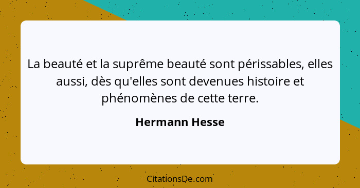 La beauté et la suprême beauté sont périssables, elles aussi, dès qu'elles sont devenues histoire et phénomènes de cette terre.... - Hermann Hesse