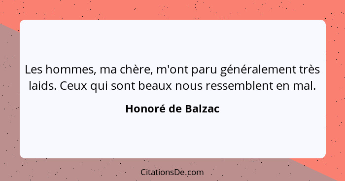 Les hommes, ma chère, m'ont paru généralement très laids. Ceux qui sont beaux nous ressemblent en mal.... - Honoré de Balzac