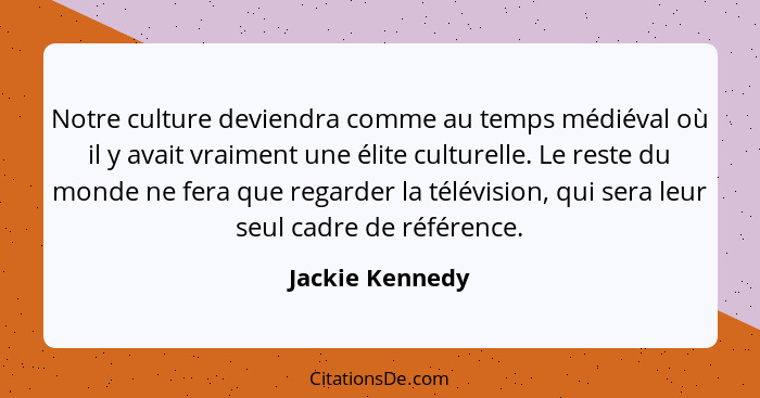 Notre culture deviendra comme au temps médiéval où il y avait vraiment une élite culturelle. Le reste du monde ne fera que regarder l... - Jackie Kennedy