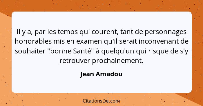 Il y a, par les temps qui courent, tant de personnages honorables mis en examen qu'il serait inconvenant de souhaiter "bonne Santé" à qu... - Jean Amadou