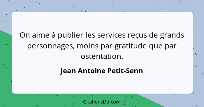 On aime à publier les services reçus de grands personnages, moins par gratitude que par ostentation.... - Jean Antoine Petit-Senn