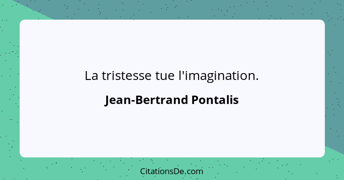 La tristesse tue l'imagination.... - Jean-Bertrand Pontalis