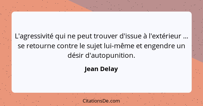 L'agressivité qui ne peut trouver d'issue à l'extérieur ... se retourne contre le sujet lui-même et engendre un désir d'autopunition.... - Jean Delay