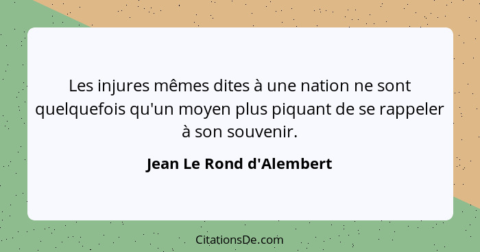 Les injures mêmes dites à une nation ne sont quelquefois qu'un moyen plus piquant de se rappeler à son souvenir.... - Jean Le Rond d'Alembert