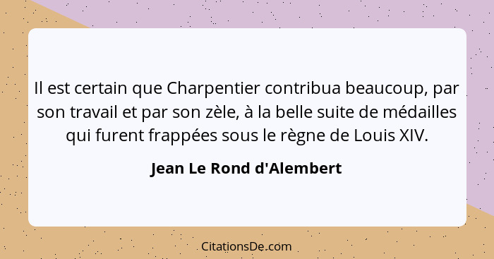 Il est certain que Charpentier contribua beaucoup, par son travail et par son zèle, à la belle suite de médailles qui fu... - Jean Le Rond d'Alembert