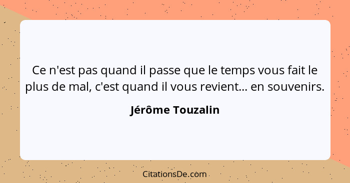 Ce n'est pas quand il passe que le temps vous fait le plus de mal, c'est quand il vous revient... en souvenirs.... - Jérôme Touzalin