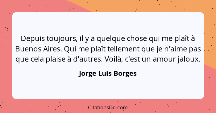 Depuis toujours, il y a quelque chose qui me plaît à Buenos Aires. Qui me plaît tellement que je n'aime pas que cela plaise à d'au... - Jorge Luis Borges