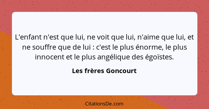 L'enfant n'est que lui, ne voit que lui, n'aime que lui, et ne souffre que de lui : c'est le plus énorme, le plus innocent... - Les frères Goncourt