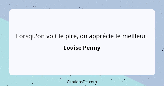 Lorsqu'on voit le pire, on apprécie le meilleur.... - Louise Penny