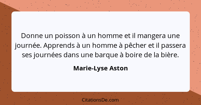 Donne un poisson à un homme et il mangera une journée. Apprends à un homme à pêcher et il passera ses journées dans une barque à bo... - Marie-Lyse Aston