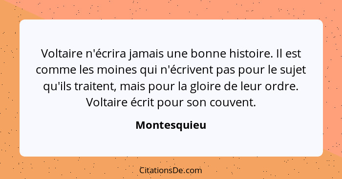 Voltaire n'écrira jamais une bonne histoire. Il est comme les moines qui n'écrivent pas pour le sujet qu'ils traitent, mais pour la gloi... - Montesquieu