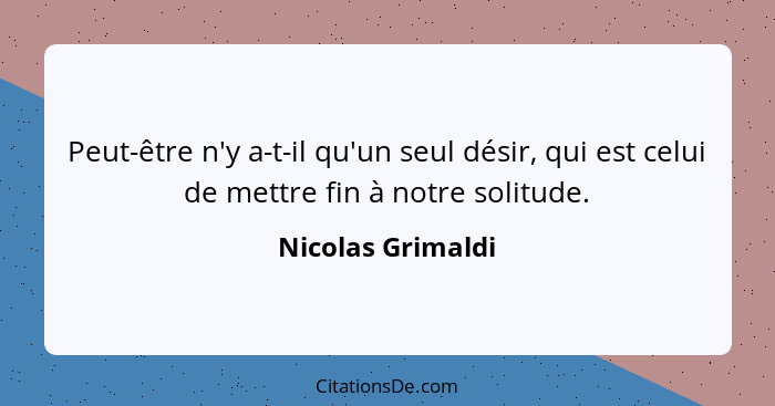 Peut-être n'y a-t-il qu'un seul désir, qui est celui de mettre fin à notre solitude.... - Nicolas Grimaldi