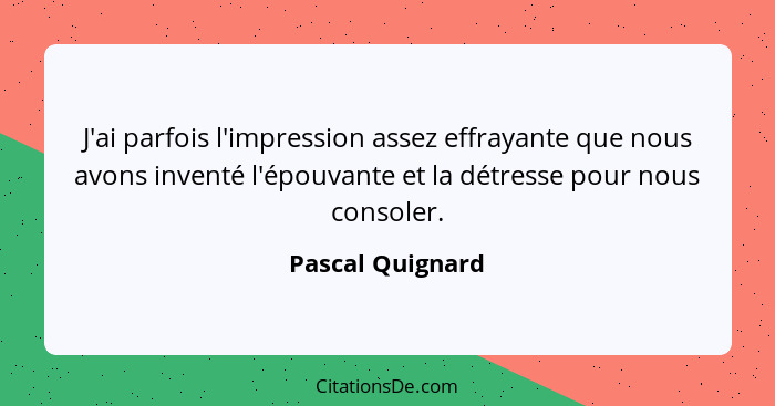 J'ai parfois l'impression assez effrayante que nous avons inventé l'épouvante et la détresse pour nous consoler.... - Pascal Quignard