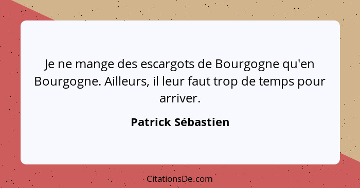 Je ne mange des escargots de Bourgogne qu'en Bourgogne. Ailleurs, il leur faut trop de temps pour arriver.... - Patrick Sébastien