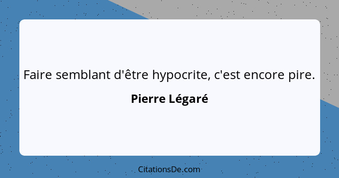 Faire semblant d'être hypocrite, c'est encore pire.... - Pierre Légaré