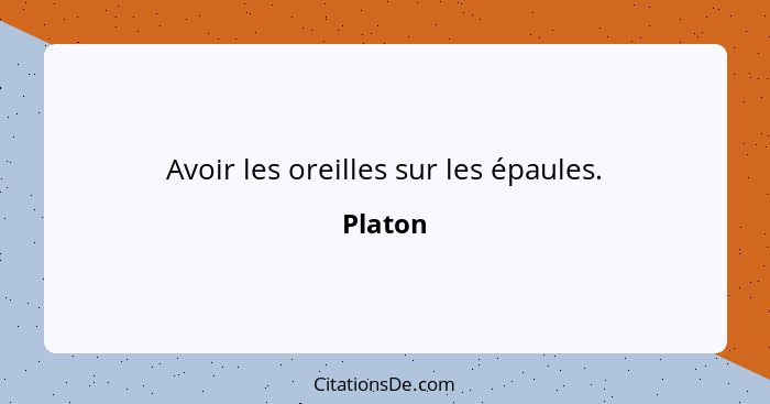 Avoir les oreilles sur les épaules.... - Platon