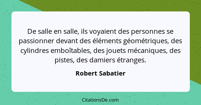 De salle en salle, ils voyaient des personnes se passionner devant des éléments géométriques, des cylindres emboîtables, des jouets... - Robert Sabatier