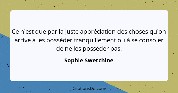 Ce n'est que par la juste appréciation des choses qu'on arrive à les posséder tranquillement ou à se consoler de ne les posséder pa... - Sophie Swetchine