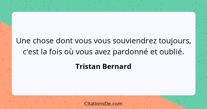 Une chose dont vous vous souviendrez toujours, c'est la fois où vous avez pardonné et oublié.... - Tristan Bernard