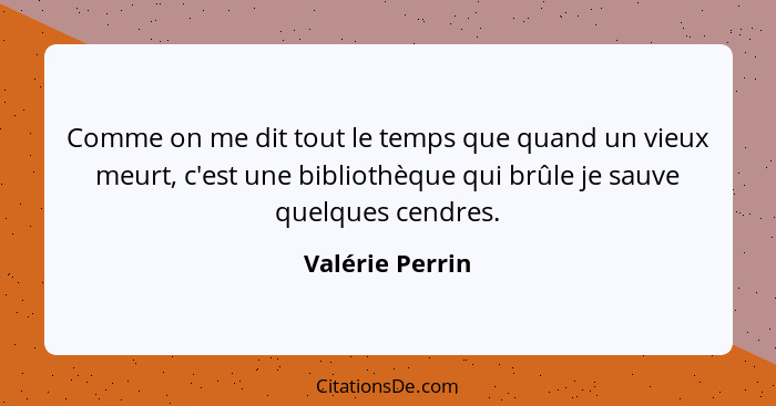 Comme on me dit tout le temps que quand un vieux meurt, c'est une bibliothèque qui brûle je sauve quelques cendres.... - Valérie Perrin