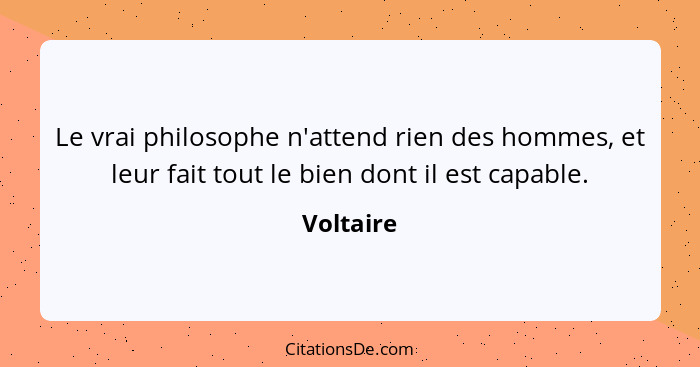 Le vrai philosophe n'attend rien des hommes, et leur fait tout le bien dont il est capable.... - Voltaire
