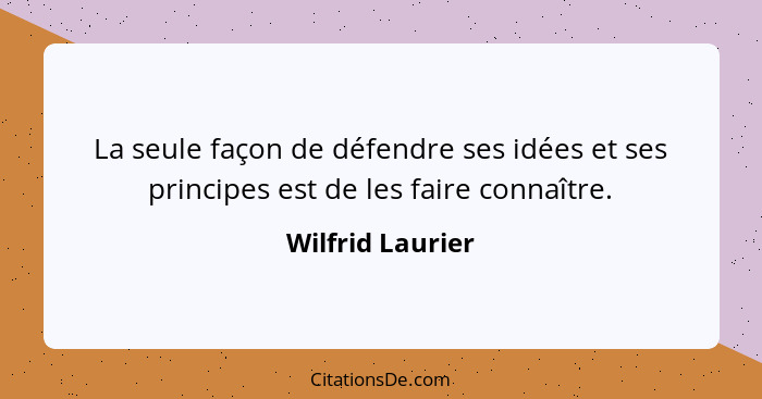 La seule façon de défendre ses idées et ses principes est de les faire connaître.... - Wilfrid Laurier