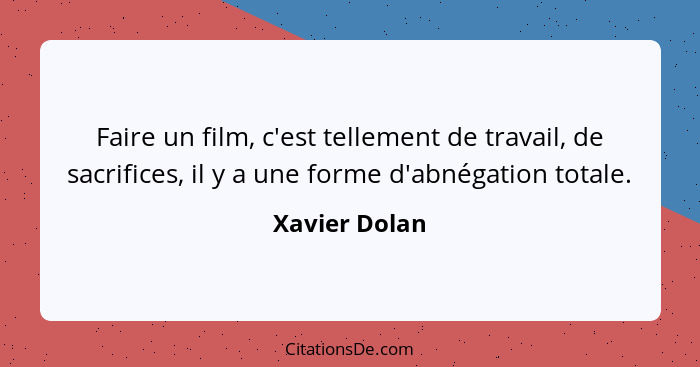 Faire un film, c'est tellement de travail, de sacrifices, il y a une forme d'abnégation totale.... - Xavier Dolan