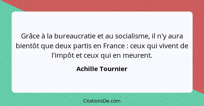 Grâce à la bureaucratie et au socialisme, il n'y aura bientôt que deux partis en France : ceux qui vivent de l'impôt et ceux q... - Achille Tournier