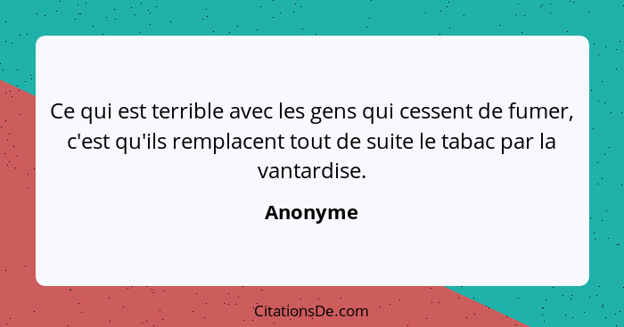 Ce qui est terrible avec les gens qui cessent de fumer, c'est qu'ils remplacent tout de suite le tabac par la vantardise.... - Anonyme