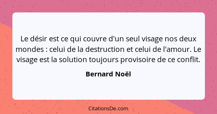 Le désir est ce qui couvre d'un seul visage nos deux mondes : celui de la destruction et celui de l'amour. Le visage est la soluti... - Bernard Noël