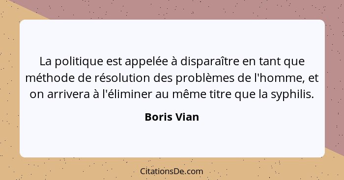 La politique est appelée à disparaître en tant que méthode de résolution des problèmes de l'homme, et on arrivera à l'éliminer au même ti... - Boris Vian