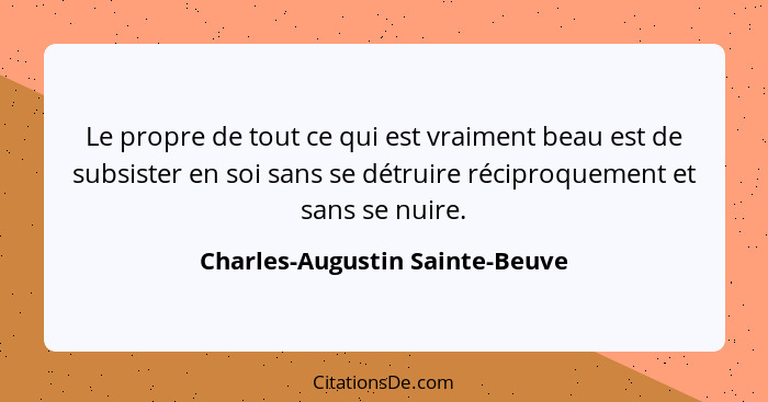 Le propre de tout ce qui est vraiment beau est de subsister en soi sans se détruire réciproquement et sans se nuire.... - Charles-Augustin Sainte-Beuve