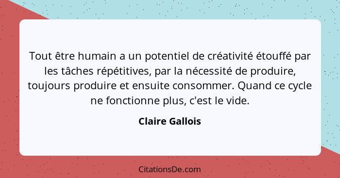 Tout être humain a un potentiel de créativité étouffé par les tâches répétitives, par la nécessité de produire, toujours produire et... - Claire Gallois