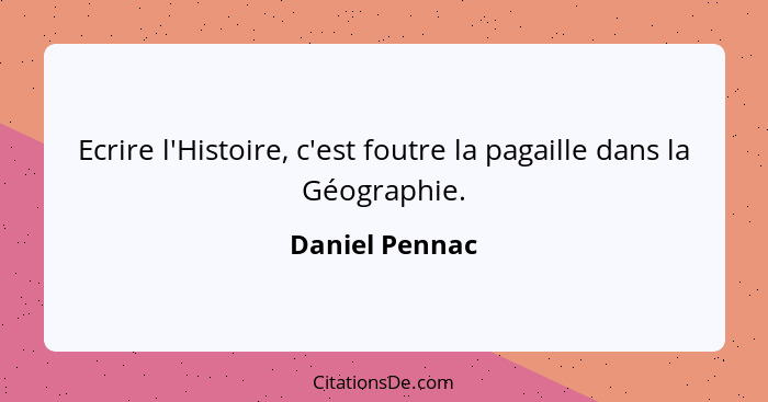 Ecrire l'Histoire, c'est foutre la pagaille dans la Géographie.... - Daniel Pennac