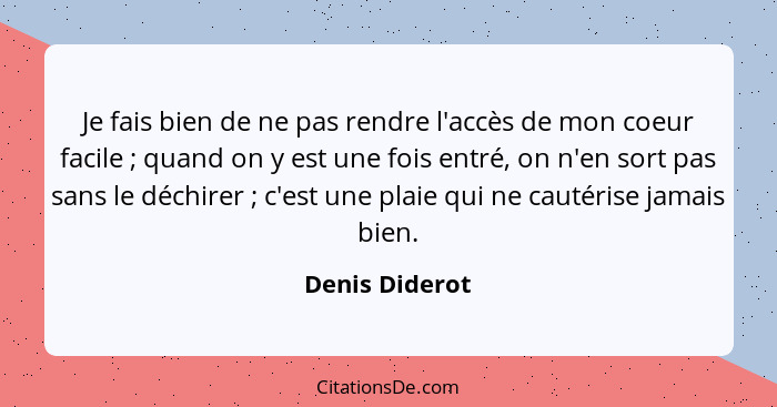 Je fais bien de ne pas rendre l'accès de mon coeur facile ; quand on y est une fois entré, on n'en sort pas sans le déchirer ... - Denis Diderot