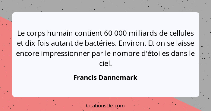 Le corps humain contient 60 000 milliards de cellules et dix fois autant de bactéries. Environ. Et on se laisse encore impressionn... - Francis Dannemark