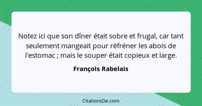 Notez ici que son dîner était sobre et frugal, car tant seulement mangeait pour réfréner les abois de l'estomac ; mais le sou... - François Rabelais