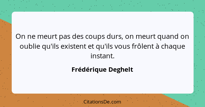 On ne meurt pas des coups durs, on meurt quand on oublie qu'ils existent et qu'ils vous frôlent à chaque instant.... - Frédérique Deghelt