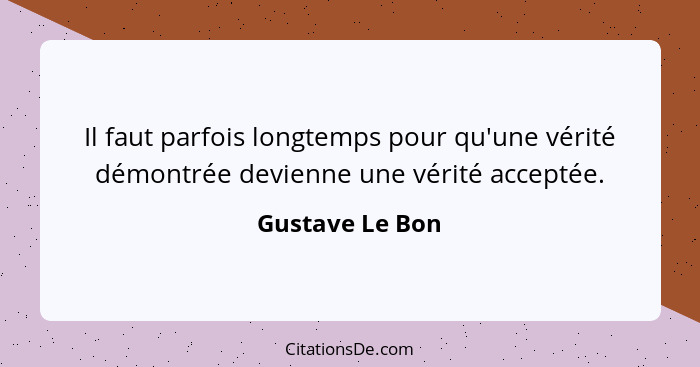 Il faut parfois longtemps pour qu'une vérité démontrée devienne une vérité acceptée.... - Gustave Le Bon