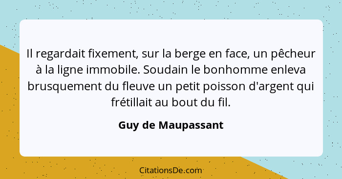 Il regardait fixement, sur la berge en face, un pêcheur à la ligne immobile. Soudain le bonhomme enleva brusquement du fleuve un p... - Guy de Maupassant