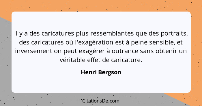 Il y a des caricatures plus ressemblantes que des portraits, des caricatures où l'exagération est à peine sensible, et inversement on... - Henri Bergson