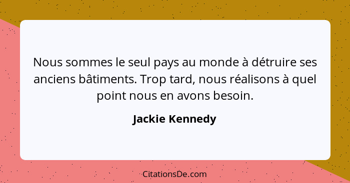 Nous sommes le seul pays au monde à détruire ses anciens bâtiments. Trop tard, nous réalisons à quel point nous en avons besoin.... - Jackie Kennedy