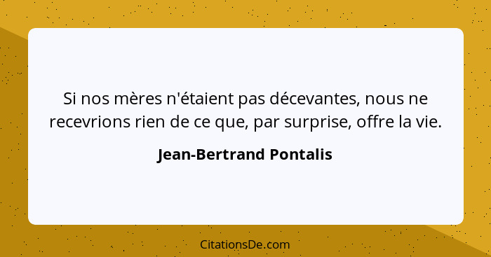 Si nos mères n'étaient pas décevantes, nous ne recevrions rien de ce que, par surprise, offre la vie.... - Jean-Bertrand Pontalis