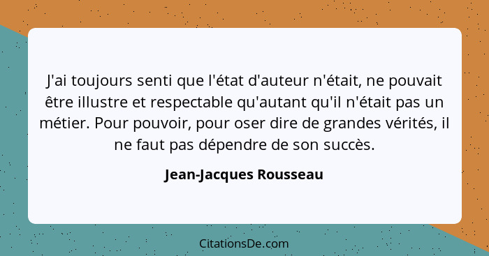 J'ai toujours senti que l'état d'auteur n'était, ne pouvait être illustre et respectable qu'autant qu'il n'était pas un métier... - Jean-Jacques Rousseau