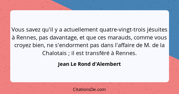 Vous savez qu'il y a actuellement quatre-vingt-trois jésuites à Rennes, pas davantage, et que ces marauds, comme vous cr... - Jean Le Rond d'Alembert