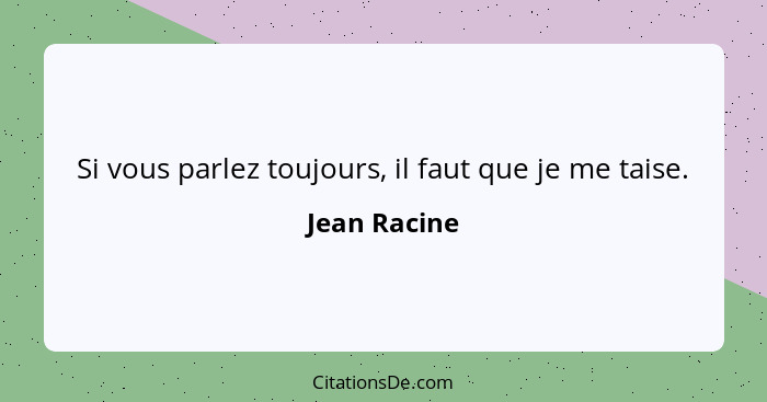 Si vous parlez toujours, il faut que je me taise.... - Jean Racine