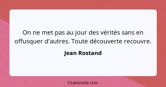 On ne met pas au jour des vérités sans en offusquer d'autres. Toute découverte recouvre.... - Jean Rostand