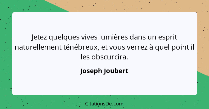 Jetez quelques vives lumières dans un esprit naturellement ténébreux, et vous verrez à quel point il les obscurcira.... - Joseph Joubert