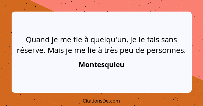 Quand je me fie à quelqu'un, je le fais sans réserve. Mais je me lie à très peu de personnes.... - Montesquieu